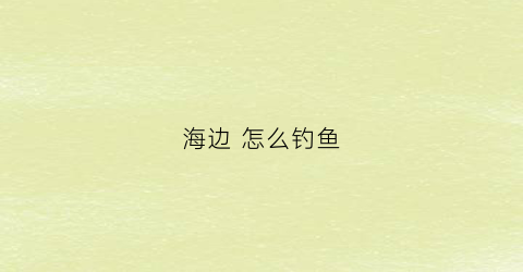 “海边怎么钓鱼(海边怎么钓鱼能更好的钓到鱼)